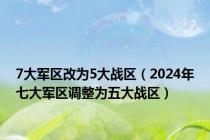 7大军区改为5大战区（2024年七大军区调整为五大战区）