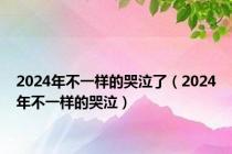 2024年不一样的哭泣了（2024年不一样的哭泣）