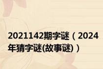 2021142期字谜（2024年猜字谜(故事谜)）