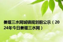 姜堰三水网城镇规划前公示（2024年今日姜堰三水网）