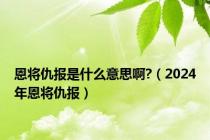 恩将仇报是什么意思啊?（2024年恩将仇报）