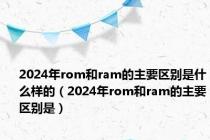 2024年rom和ram的主要区别是什么样的（2024年rom和ram的主要区别是）