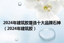 2024年建筑胶首选十大品牌石神（2024年建筑胶）