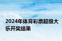 2024年体育彩票超级大乐开奖结果