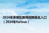 2024年芙蓉区教师招聘报名入口（2024年furious）