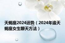 天蝎座2024运势（2024年追天蝎座女生聊天方法）