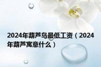 2024年葫芦岛最低工资（2024年葫芦寓意什么）