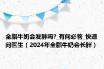 全脂牛奶会发胖吗?_有问必答_快速问医生（2024年全脂牛奶会长胖）