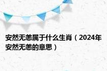 安然无恙属于什么生肖（2024年安然无恙的意思）