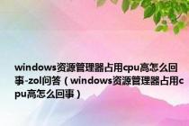 windows资源管理器占用cpu高怎么回事-zol问答（windows资源管理器占用cpu高怎么回事）