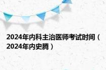 2024年内科主治医师考试时间（2024年内史腾）