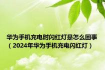 华为手机充电时闪红灯是怎么回事（2024年华为手机充电闪红灯）