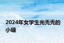 2024年女学生光秃秃的小缝