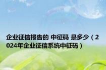 企业征信报告的 中征码 是多少（2024年企业征信系统中征码）