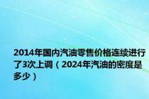 2014年国内汽油零售价格连续进行了3次上调（2024年汽油的密度是多少）