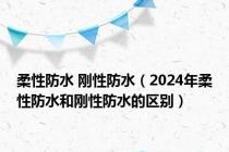 柔性防水 刚性防水（2024年柔性防水和刚性防水的区别）