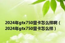 2024年gtx750显卡怎么样啊（2024年gtx750显卡怎么样）