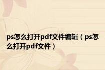 ps怎么打开pdf文件编辑（ps怎么打开pdf文件）