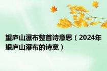 望庐山瀑布整首诗意思（2024年望庐山瀑布的诗意）