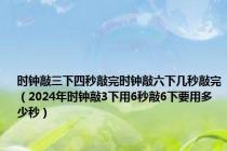 时钟敲三下四秒敲完时钟敲六下几秒敲完（2024年时钟敲3下用6秒敲6下要用多少秒）