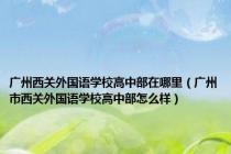 广州西关外国语学校高中部在哪里（广州市西关外国语学校高中部怎么样）