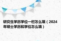 研究生学历学位一栏怎么填（2024年硕士学历和学位怎么填）