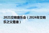 2021交响音乐会（2024年交响乐之父是谁）