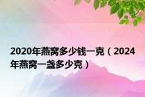 2020年燕窝多少钱一克（2024年燕窝一盏多少克）