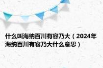 什么叫海纳百川有容乃大（2024年海纳百川有容乃大什么意思）