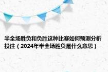 半全场胜负和负胜这种比赛如何预测分析投注（2024年半全场胜负是什么意思）