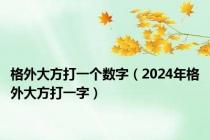 格外大方打一个数字（2024年格外大方打一字）