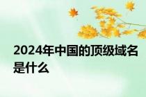 2024年中国的顶级域名是什么