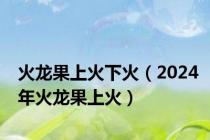 火龙果上火下火（2024年火龙果上火）