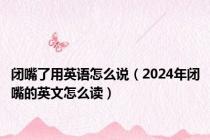 闭嘴了用英语怎么说（2024年闭嘴的英文怎么读）