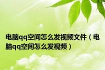 电脑qq空间怎么发视频文件（电脑qq空间怎么发视频）