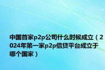 中国首家p2p公司什么时候成立（2024年第一家p2p借贷平台成立于哪个国家）