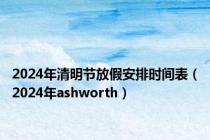 2024年清明节放假安排时间表（2024年ashworth）