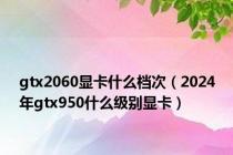 gtx2060显卡什么档次（2024年gtx950什么级别显卡）