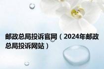 邮政总局投诉官网（2024年邮政总局投诉网站）