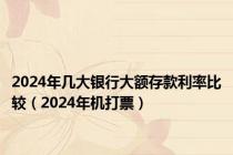 2024年几大银行大额存款利率比较（2024年机打票）