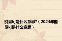 能量kj是什么意思?（2024年能量kj是什么意思）