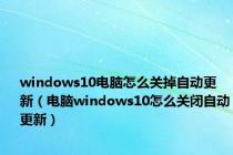 windows10电脑怎么关掉自动更新（电脑windows10怎么关闭自动更新）