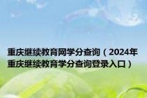 重庆继续教育网学分查询（2024年重庆继续教育学分查询登录入口）