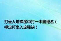 打坐入定禅房中打一中国地名（禅定打坐入定秘诀）