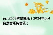 ppt2003背景音乐（2024年ppt背景音乐纯音乐）