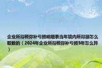 企业所得税弥补亏损明细表当年境内所得额怎么取数的（2024年企业所得税弥补亏损5年怎么算）