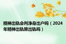 精神出轨会判净身出户吗（2024年精神出轨算出轨吗）