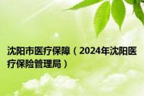 沈阳市医疗保障（2024年沈阳医疗保险管理局）