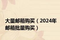 大量邮箱购买（2024年邮箱批量购买）