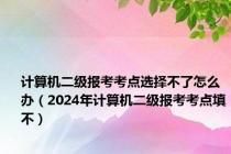 计算机二级报考考点选择不了怎么办（2024年计算机二级报考考点填不）